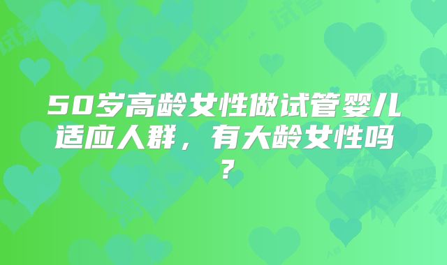 50岁高龄女性做试管婴儿适应人群，有大龄女性吗？