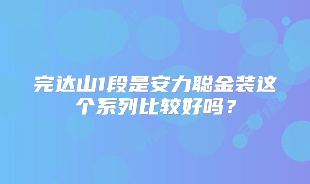 完达山1段是安力聪金装这个系列比较好吗?