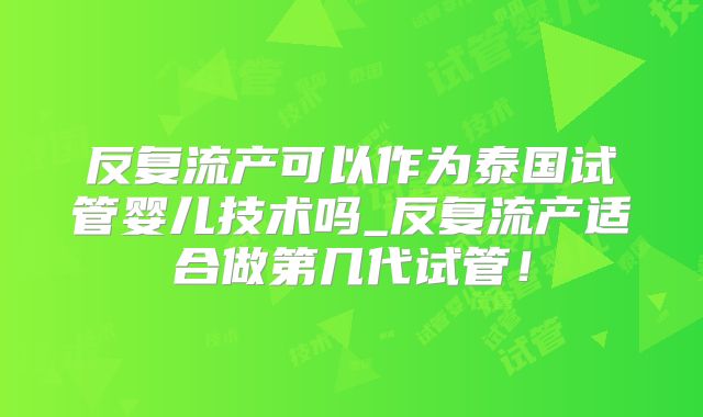 反复流产可以作为泰国试管婴儿技术吗_反复流产适合做第几代试管！