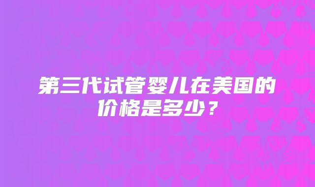 第三代试管婴儿在美国的价格是多少?