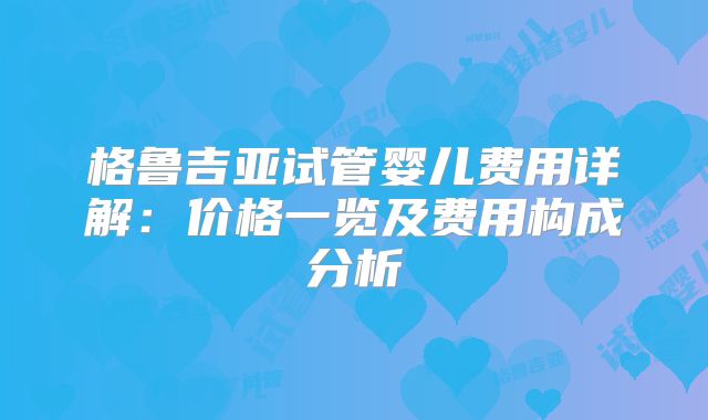 格鲁吉亚试管婴儿费用详解:价格一览及费用构成分析