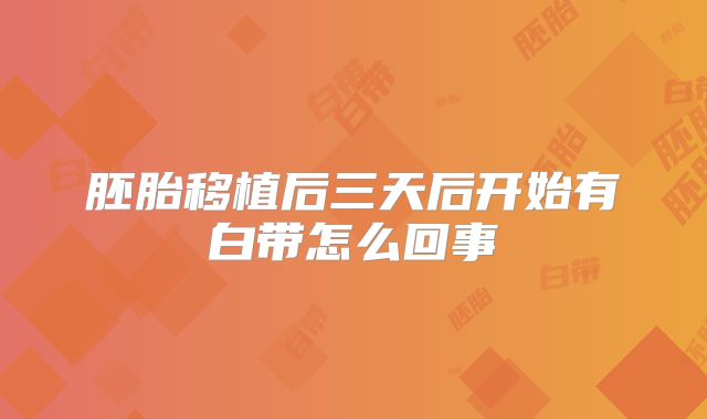 胚胎移植后三天后开始有白带怎么回事