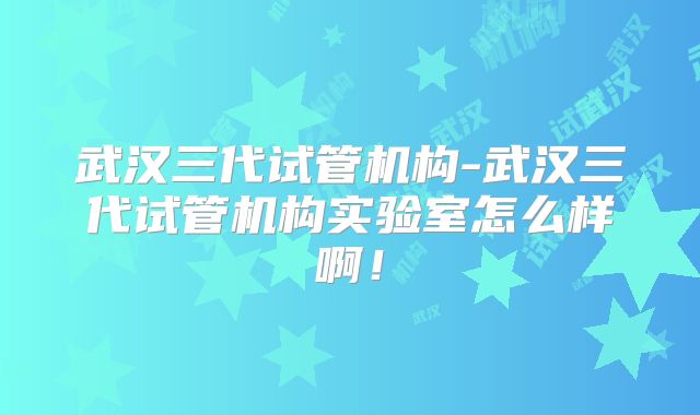 武汉三代试管机构-武汉三代试管机构实验室怎么样啊!