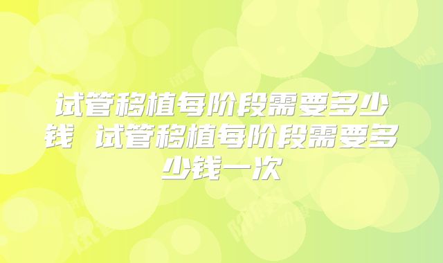 试管移植每阶段需要多少钱 试管移植每阶段需要多少钱一次
