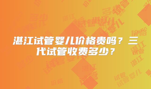 湛江试管婴儿价格贵吗?三代试管收费多少?