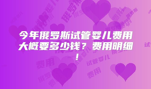 今年俄罗斯试管婴儿费用大概要多少钱?费用明细!