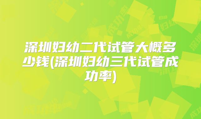 深圳妇幼二代试管大概多少钱(深圳妇幼三代试管成功率)