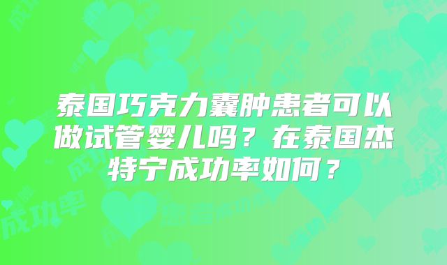 泰国巧克力囊肿患者可以做试管婴儿吗？在泰国杰特宁成功率如何？