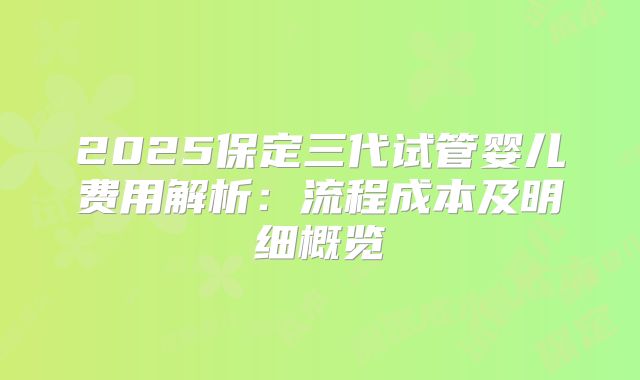 2025保定三代试管婴儿费用解析：流程成本及明细概览