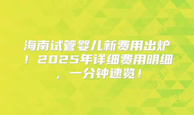 海南试管婴儿新费用出炉！2025年详细费用明细，一分钟速览！