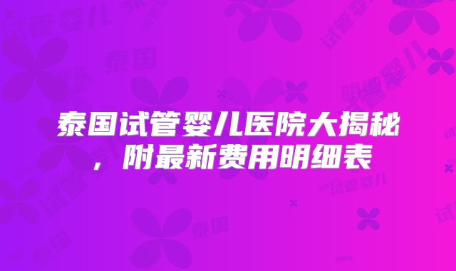 泰国试管婴儿医院大揭秘，附最新费用明细表