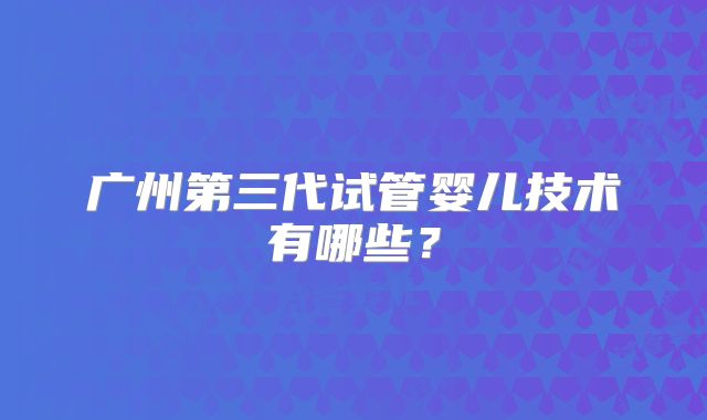 广州第三代试管婴儿技术有哪些？
