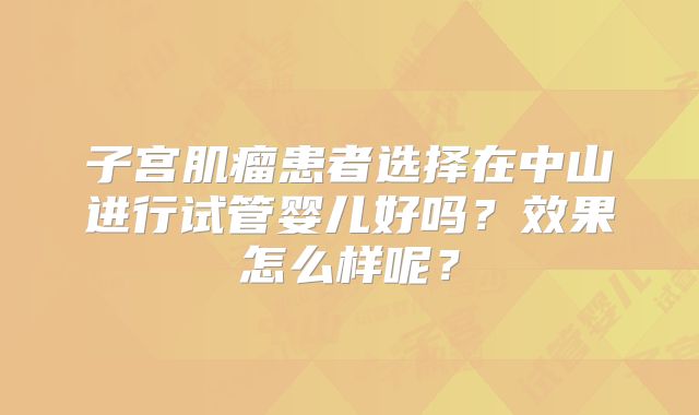 子宫肌瘤患者选择在中山进行试管婴儿好吗？效果怎么样呢？