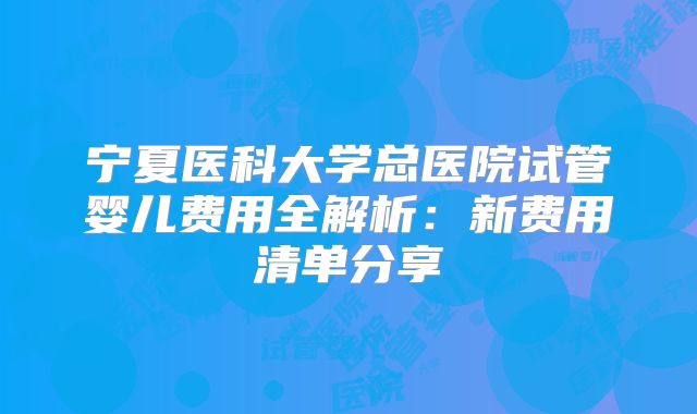 宁夏医科大学总医院试管婴儿费用全解析:新费用清单分享