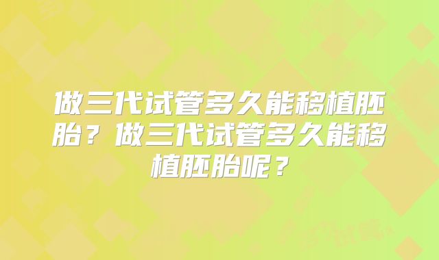 做三代试管多久能移植胚胎？做三代试管多久能移植胚胎呢？