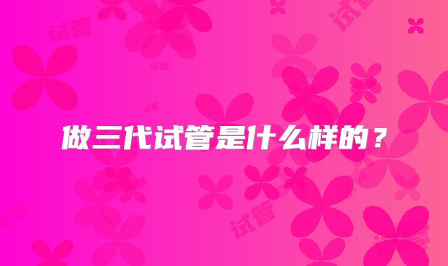 做三代试管是什么样的?