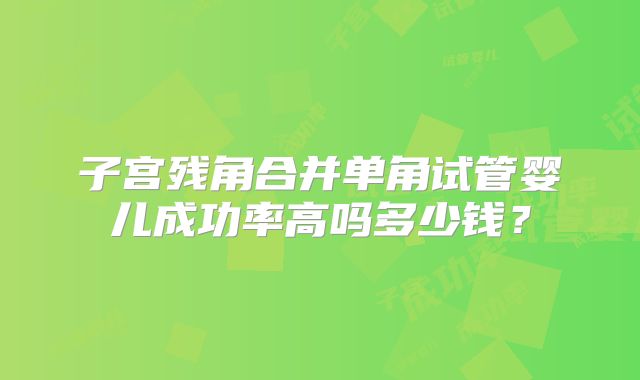 子宫残角合并单角试管婴儿成功率高吗多少钱？