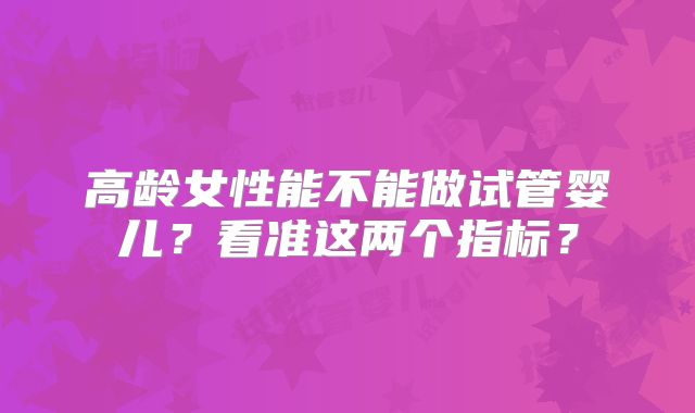 高龄女性能不能做试管婴儿？看准这两个指标？