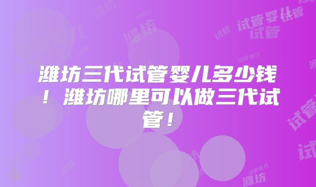 潍坊三代试管婴儿多少钱!潍坊哪里可以做三代试管!