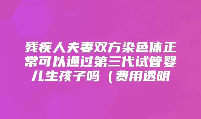 残疾人夫妻双方染色体正常可以通过第三代试管婴儿生孩子吗(费用透明