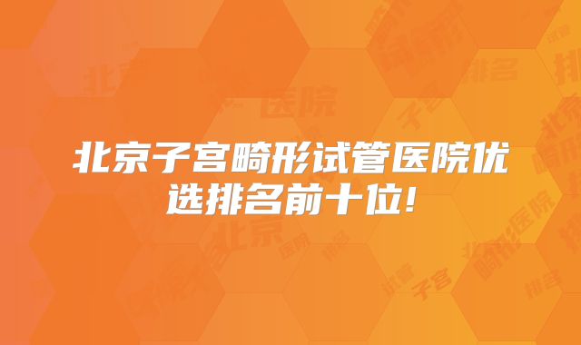 北京子宫畸形试管医院优选排名前十位!