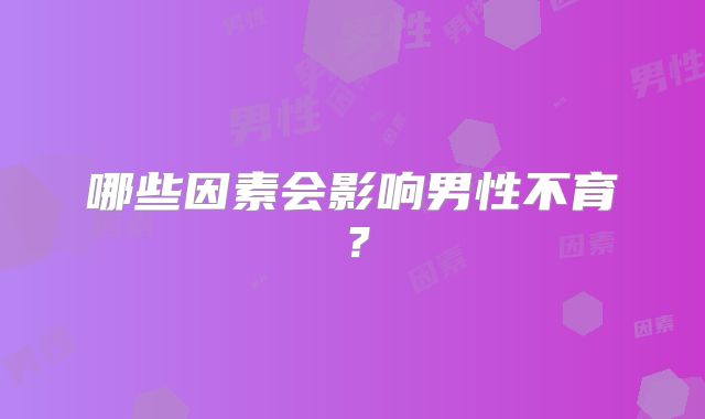 哪些因素会影响男性不育?