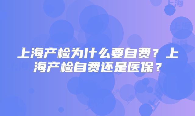 上海产检为什么要自费?上海产检自费还是医保?