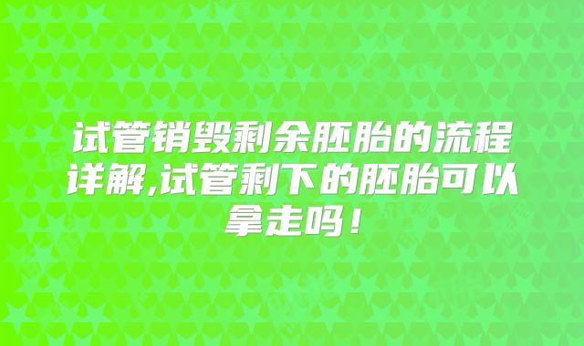 试管销毁剩余胚胎的流程详解,试管剩下的胚胎可以拿走吗！