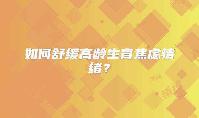 如何舒缓高龄生育焦虑情绪？