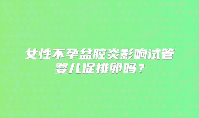 女性不孕盆腔炎影响试管婴儿促排卵吗？