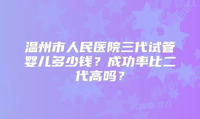 温州市人民医院三代试管婴儿多少钱？成功率比二代高吗？