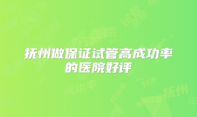 抚州做保证试管高成功率的医院好评