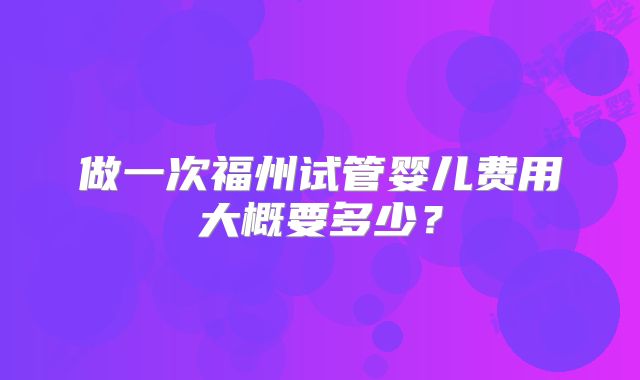 做一次福州试管婴儿费用大概要多少?