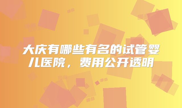 大庆有哪些有名的试管婴儿医院，费用公开透明