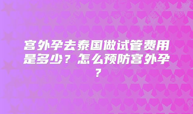 宫外孕去泰国做试管费用是多少?怎么预防宫外孕?