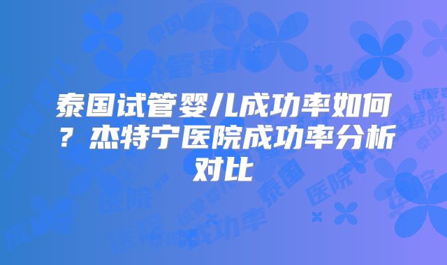 泰国试管婴儿成功率如何？杰特宁医院成功率分析对比