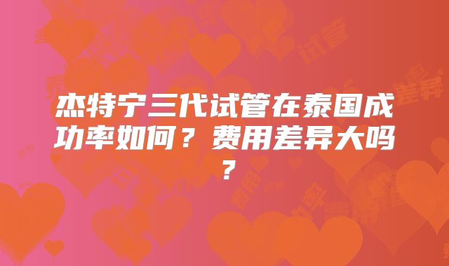 杰特宁三代试管在泰国成功率如何？费用差异大吗？