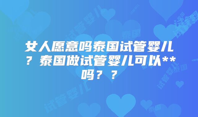 女人愿意吗泰国试管婴儿？泰国做试管婴儿可以**吗？？