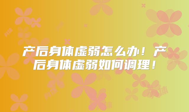 产后身体虚弱怎么办！产后身体虚弱如何调理！