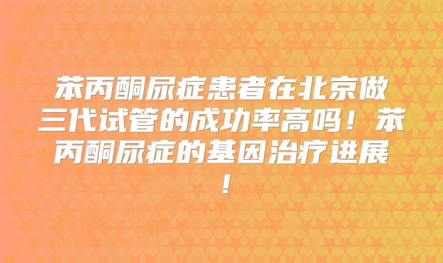 苯丙酮尿症患者在北京做三代试管的成功率高吗！苯丙酮尿症的基因治疗进展！