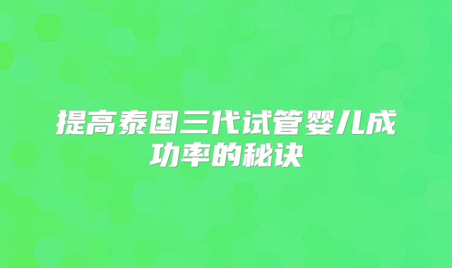 提高泰国三代试管婴儿成功率的秘诀