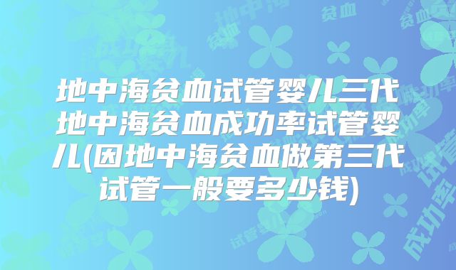 地中海贫血试管婴儿三代地中海贫血成功率试管婴儿(因地中海贫血做第三代试管一般要多少钱)