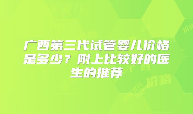 广西第三代试管婴儿价格是多少？附上比较好的医生的推荐