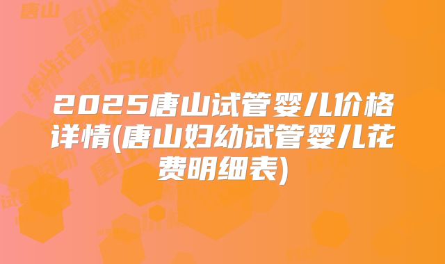 2025唐山试管婴儿价格详情(唐山妇幼试管婴儿花费明细表)
