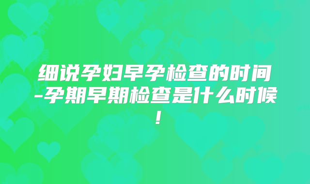 细说孕妇早孕检查的时间-孕期早期检查是什么时候!