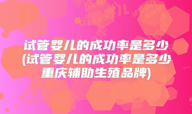 试管婴儿的成功率是多少(试管婴儿的成功率是多少重庆辅助生殖品牌)