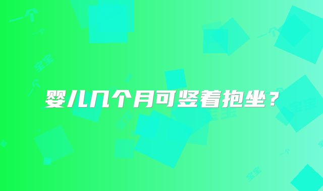 婴儿几个月可竖着抱坐?