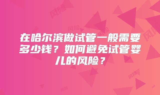 在哈尔滨做试管一般需要多少钱？如何避免试管婴儿的风险？