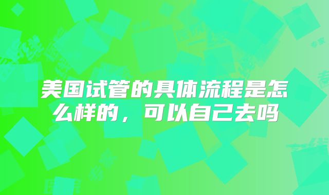 美国试管的具体流程是怎么样的,可以自己去吗