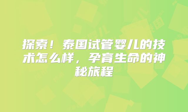 探索！泰国试管婴儿的技术怎么样，孕育生命的神秘旅程